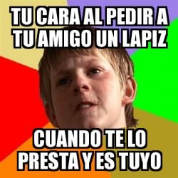 Meme Chico Malo Tu Cara Al Pedir A Tu Amigo Un Lapiz Cuando Te Lo