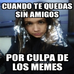 Meme Personalizado Cuando Te Quedas Sin Amigos Por Culpa De Los Memes