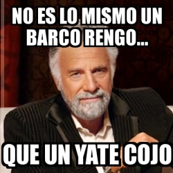 Meme Most Interesting Man No Es Lo Mismo Un Barco Rengo Que Un