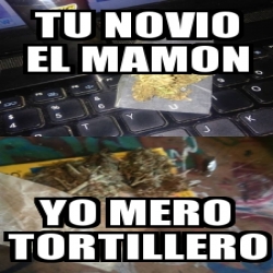 Meme Personalizado Tu Novio El Mamon Yo Mero Tortillero 29567656