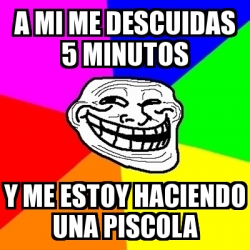 Meme Troll A Mi Me Descuidas Minutos Y Me Estoy Haciendo Una