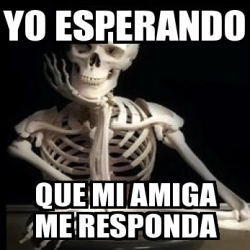 Meme Personalizado Yo Esperando Que Mi Amiga Me Responda 29803273