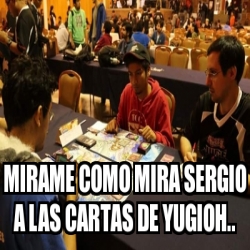 Meme Personalizado Mirame Como Mira Sergio A Las Cartas De Yugioh