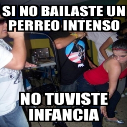 Meme Personalizado Si No Bailaste Un Perreo Intenso No Tuviste