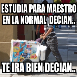 Meme Personalizado Estudia Para Maestro En La Normal Decian Te Ira