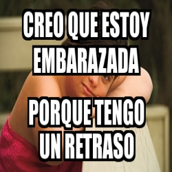 Meme Personalizado - CREO QUE ESTOY EMBARAZADA PORQUE Meme Personalizado - CREO QUE ESTOY EMBARAZADA PORQUE