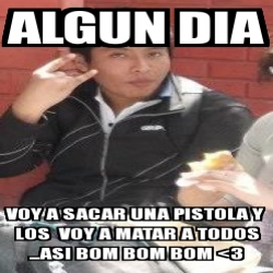 Meme Personalizado Algun Dia Voy A Sacar Una Pistola Y Los Voy A