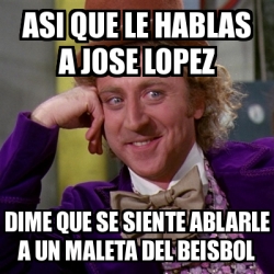 Meme Willy Wonka Asi Que Le Hablas A Jose Lopez Dime Que Se Siente