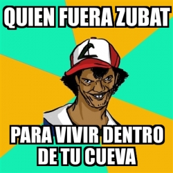 Meme Ash Pedreiro Quien Fuera Zubat Para Vivir Dentro De Tu Cueva