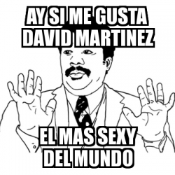 Meme Ay Si Ay Si Me Gusta David Martinez El Mas Sexy Del Mundo