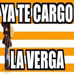 Meme Personalizado Ya Te Cargo La Verga