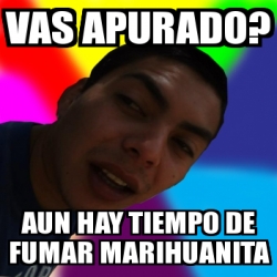 Meme Personalizado Vas Apurado Aun Hay Tiempo De Fumar Marihuanita