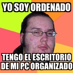 Meme Friki YO SOY ORDENADO TENGO EL ESCRITORIO DE MI PC ORGANIZADO