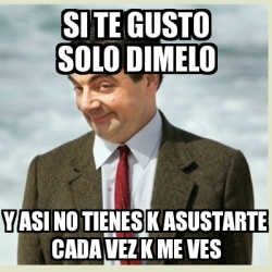 Meme Mr Bean Si Te Gusto Solo Dimelo Y Asi No Tienes K Asustarte Cada