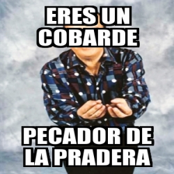 Meme Personalizado Eres Un Cobarde Pecador De La Pradera