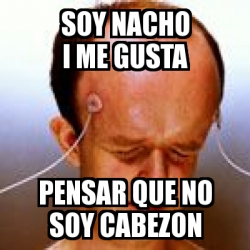 Meme Personalizado Soy Nacho I Me Gusta Pensar Que No Soy Cabezon