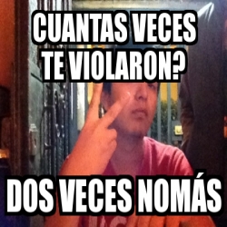 Meme Personalizado Cuantas veces te violaron Dos veces nomÃs 3596647