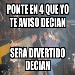 Meme Personalizado Ponte En 4 Que Yo Te Aviso Decian Sera Divertido