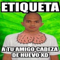 Meme Personalizado Etiqueta A Tu Amigo Cabeza De Huevo Xd 3602775