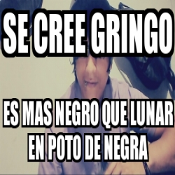 Meme Personalizado Se Cree Gringo Es Mas Negro Que Lunar En Poto De