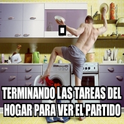 Meme Personalizado Terminando Las Tareas Del Hogar Para Ver El