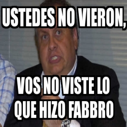 Meme Personalizado Ustedes No Vieron Vos No Viste Lo Que Hizo Fabbro