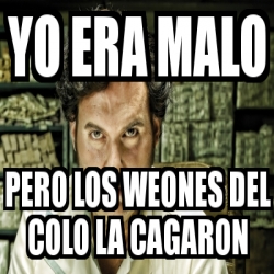 Meme Personalizado Yo Era Malo Pero Los Weones Del Colo La Cagaron