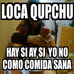 Meme Personalizado Loca Qupchu Hay Si Ay Si Yo No Como Comida Sana