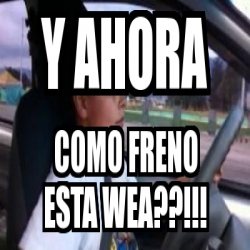 Meme Personalizado Y AHORA COMO FRENO ESTA WEA 3751516