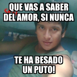 Meme Personalizado Que Vas A Saber Del Amor Si Nunca Te Ha Besado Un