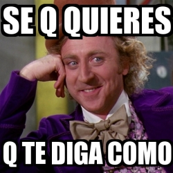 Meme Willy Wonka Se Q Quieres Q Te Diga Como