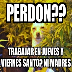 Meme Personalizado - perdon?? trabajar en jueves y viernes santo? ni