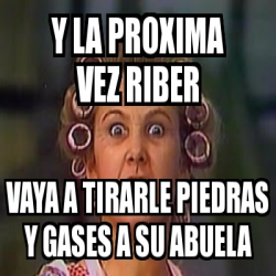 Meme Personalizado Y La Proxima Vez Riber Vaya A Tirarle Piedras Y