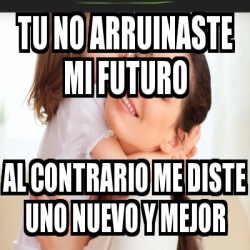 Meme Personalizado Tu No Arruinaste Mi Futuro Al Contrario Me Diste