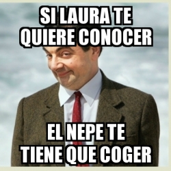 Meme Mr Bean Si Laura Te Quiere Conocer El Nepe Te Tiene Que Coger