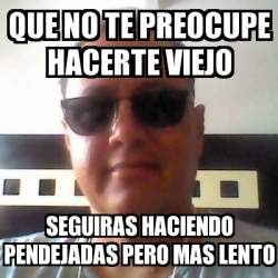 Meme Personalizado Que No Te Preocupe Hacerte Viejo Seguiras Haciendo