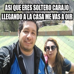 Meme Personalizado Asi Que Eres Soltero Carajo Llegando A La Casa Me