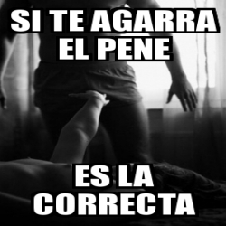 Meme Personalizado Si Te Agarra El Pene Es La Correcta 30187177