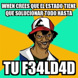 Meme Ash Pedreiro When Crees Que El Estado Tiene Que Solucionar Todo