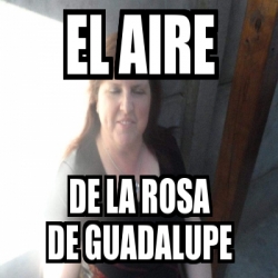 Meme Personalizado El Aire De La Rosa De Guadalupe