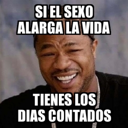 Meme Yo Dawg Si El Sexo Alarga La Vida Tienes Los Dias Contados