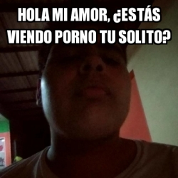 Meme Personalizado Hola mi amor ÂestÃs viendo porno tu solito