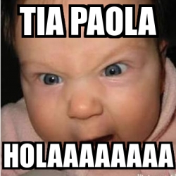 Meme Bebe Furioso Tia Paola Holaaaaaaaa