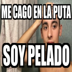 Meme Personalizado Me Cago En La Puta Soy Pelado