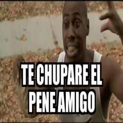 Meme Personalizado TE CHUPARE EL PENE AMIGO 30443438