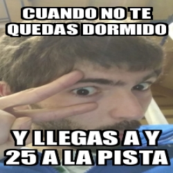 Meme Personalizado Cuando No Te Quedas Dormido Y Llegas A Y 25 A La