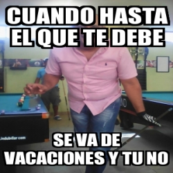 Meme Personalizado Cuando Hasta El Que Te Debe Se Va De Vacaciones Y