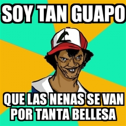 Meme Ash Pedreiro Soy Tan Guapo Que Las Nenas Se Van Por Tanta