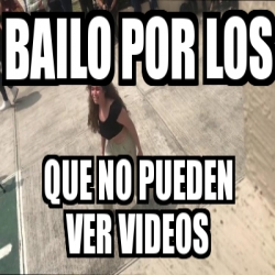 Meme Personalizado Bailo Por Los QUE NO PUEDEN VER VIDEOS 30505972