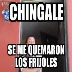 Meme Personalizado Chingale Se Me Quemaron Los Frijoles 30529472